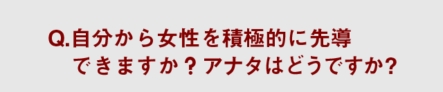 Q.自分から女性を積極的に先導できますか？アナタはどうですか？