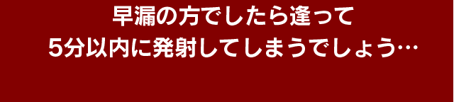 早漏の方でしたら逢って5分以内に発射してしまうでしょう…