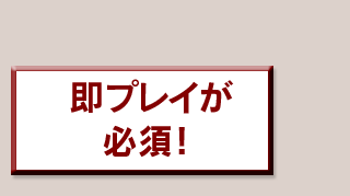 即プレイが必須！