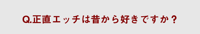 Q.正直エッチは昔から好きですか？