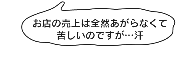 お店の売上は全然あがらなくて苦しいのですが…汗