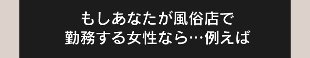 もしあなたが風俗店で勤務する女性なら…例えば