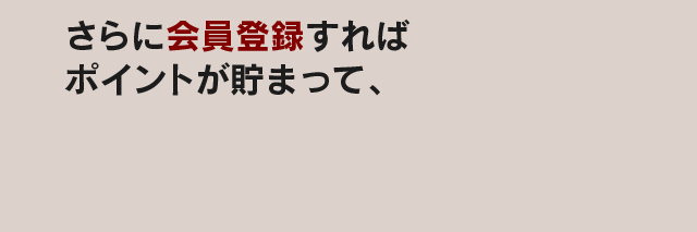 さらに会員登録すればポイントが貯まって