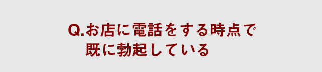 Q.お店に電話をする時点で既に勃起している