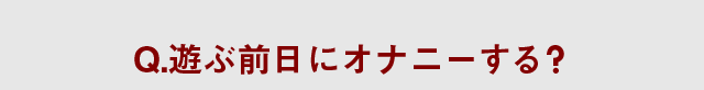 Q.遊ぶ前日にオナニーする？