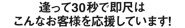 逢って30秒で即尺はこんなお客様を応援しています!